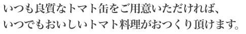 いつでも良質なトマト缶のご用意をいつでも美味しいトマト料理がお楽しみ頂けます